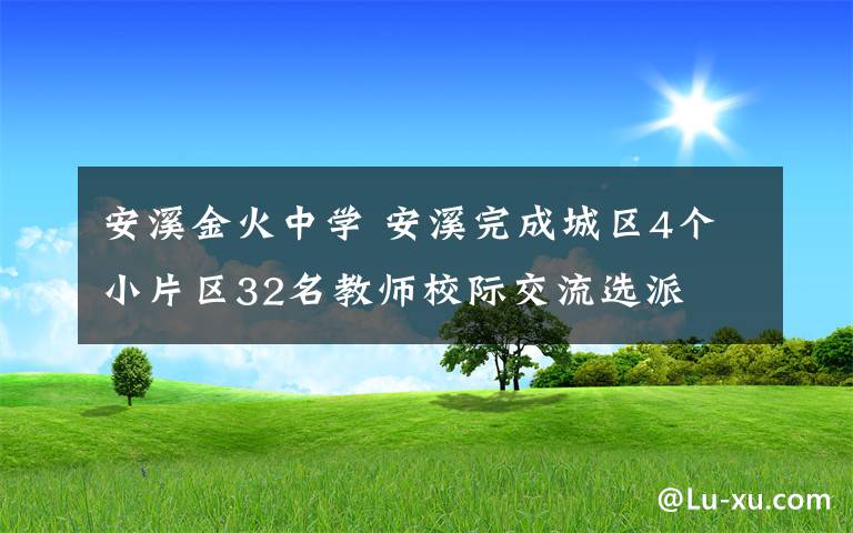 安溪金火中學 安溪完成城區(qū)4個小片區(qū)32名教師校際交流選派