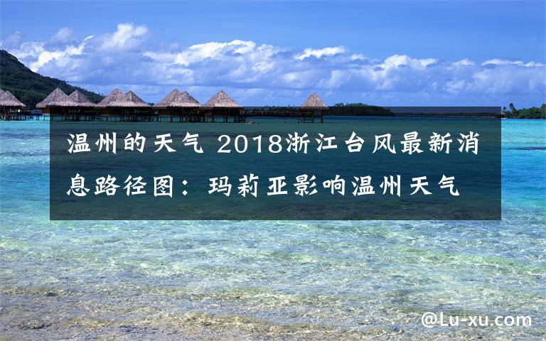 溫州的天氣 2018浙江臺風最新消息路徑圖：瑪莉亞影響溫州天氣預報