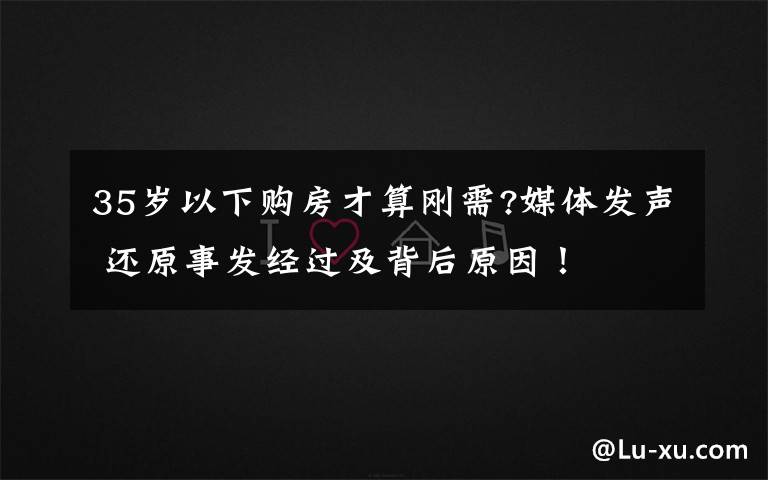 35歲以下購(gòu)房才算剛需?媒體發(fā)聲 還原事發(fā)經(jīng)過(guò)及背后原因！