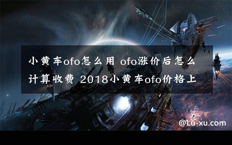 小黃車ofo怎么用 ofo漲價后怎么計算收費 2018小黃車ofo價格上調(diào)上漲最新消息