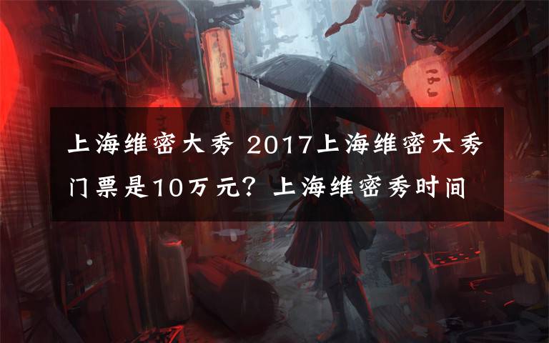 上海維密大秀 2017上海維密大秀門票是10萬元？上海維密秀時間地點明星名單