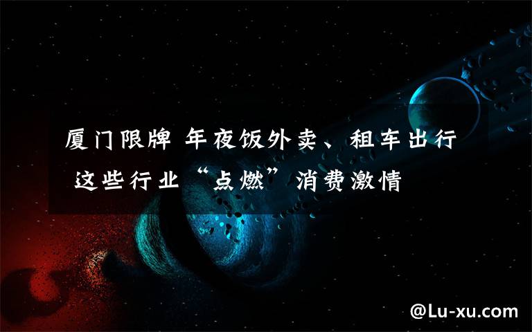 廈門限牌 年夜飯外賣、租車出行 這些行業(yè)“點(diǎn)燃”消費(fèi)激情