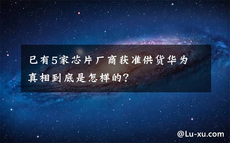 已有5家芯片廠商獲準(zhǔn)供貨華為 真相到底是怎樣的？