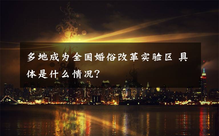 多地成為全國婚俗改革實驗區(qū) 具體是什么情況？