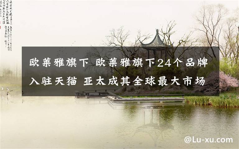 歐萊雅旗下 歐萊雅旗下24個(gè)品牌入駐天貓 亞太成其全球最大市場(chǎng)