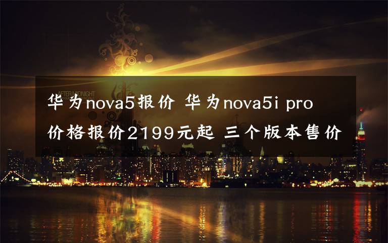 華為nova5報(bào)價(jià) 華為nova5i pro價(jià)格報(bào)價(jià)2199元起 三個(gè)版本售價(jià)匯總