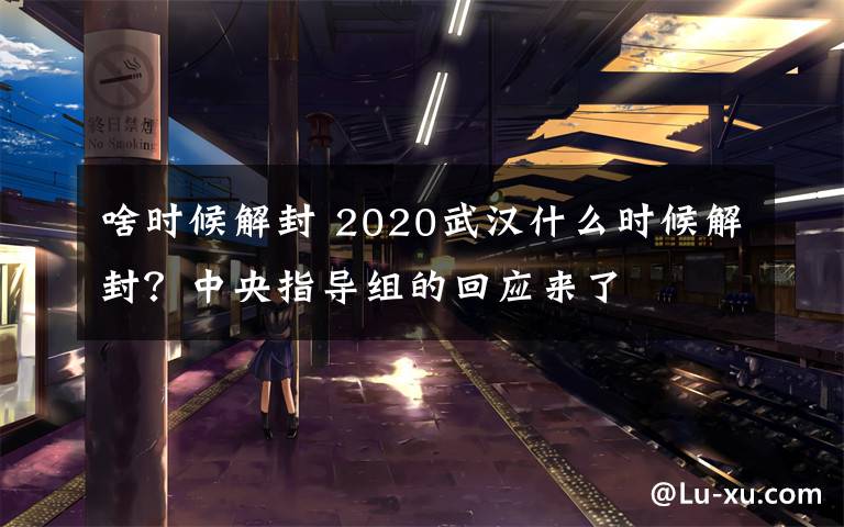 啥時(shí)候解封 2020武漢什么時(shí)候解封？中央指導(dǎo)組的回應(yīng)來(lái)了