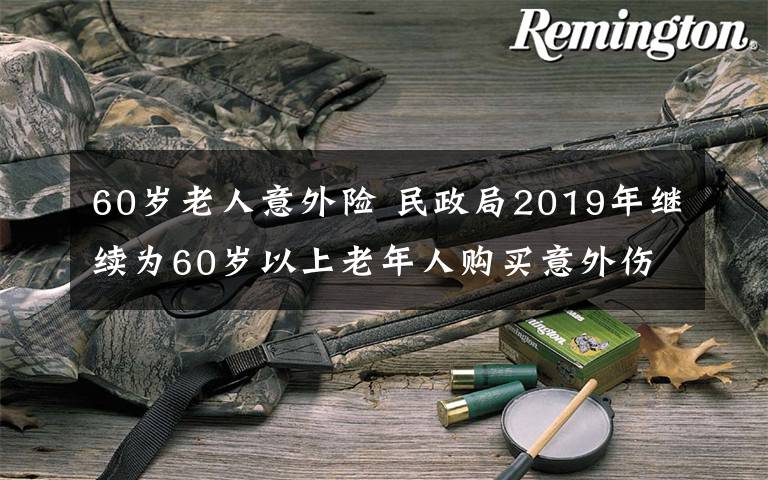 60歲老人意外險 民政局2019年繼續(xù)為60歲以上老年人購買意外傷害險