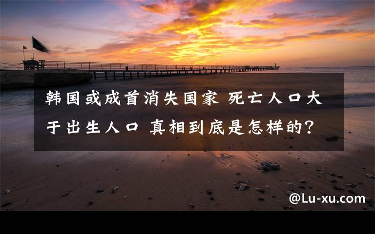 韓國或成首消失國家 死亡人口大于出生人口 真相到底是怎樣的？