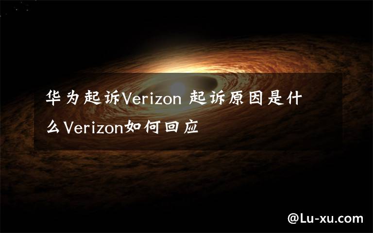 華為起訴Verizon 起訴原因是什么Verizon如何回應