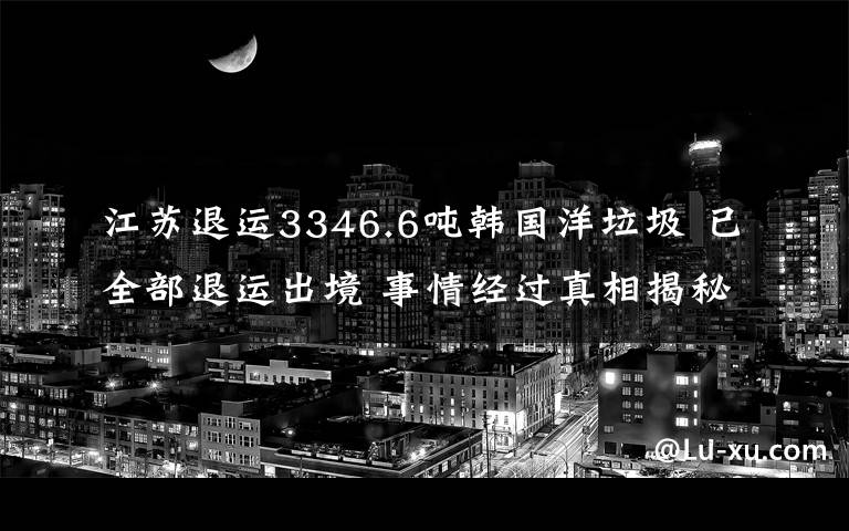 江蘇退運(yùn)3346.6噸韓國洋垃圾 已全部退運(yùn)出境 事情經(jīng)過真相揭秘！