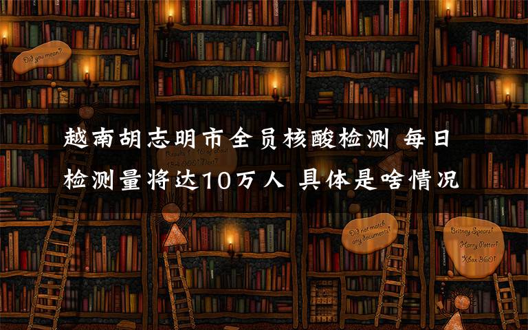 越南胡志明市全員核酸檢測 每日檢測量將達10萬人 具體是啥情況?