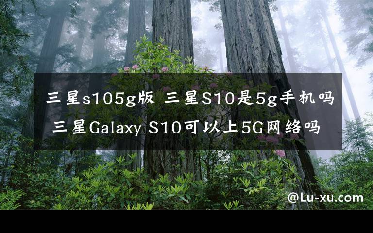 三星s105g版 三星S10是5g手機嗎 三星Galaxy S10可以上5G網(wǎng)絡(luò)嗎