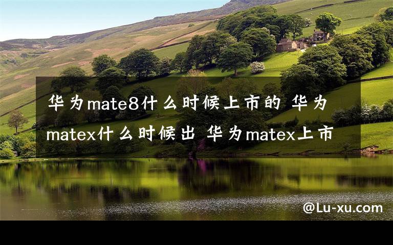 華為mate8什么時(shí)候上市的 華為matex什么時(shí)候出 華為matex上市時(shí)間價(jià)格確定