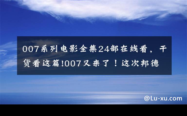 007系列電影全集24部在線看，干貨看這篇!007又來(lái)了！這次邦德女郎曾出演布達(dá)佩斯大飯店