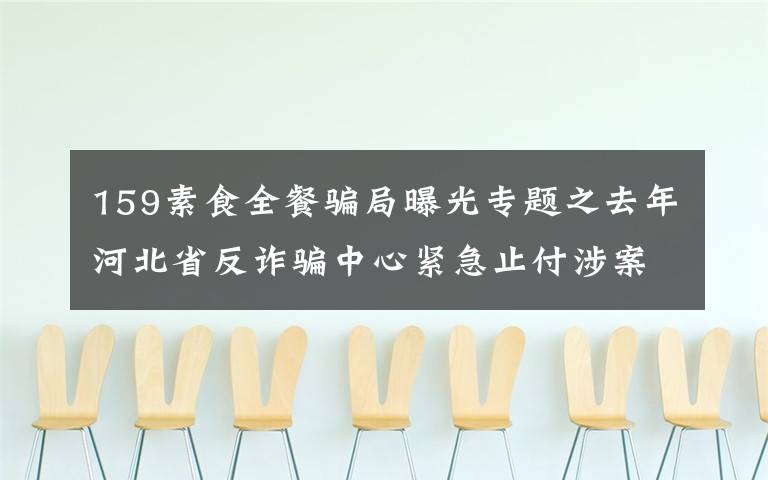 159素食全餐騙局曝光專題之去年河北省反詐騙中心緊急止付涉案金額13億元