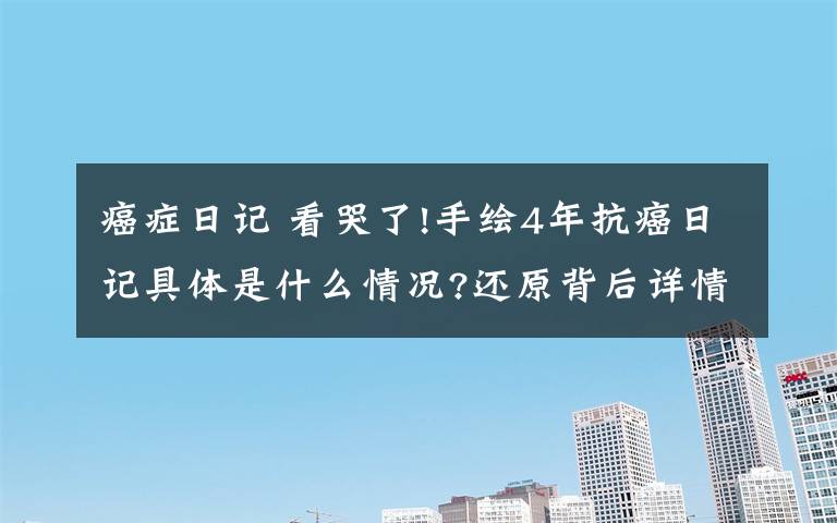 癌癥日記 看哭了!手繪4年抗癌日記具體是什么情況?還原背后詳情始末