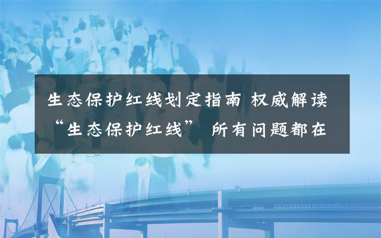 生態(tài)保護(hù)紅線劃定指南 權(quán)威解讀“生態(tài)保護(hù)紅線” 所有問題都在這了！