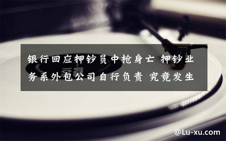 銀行回應(yīng)押鈔員中槍身亡 押鈔業(yè)務(wù)系外包公司自行負(fù)責(zé) 究竟發(fā)生了什么?