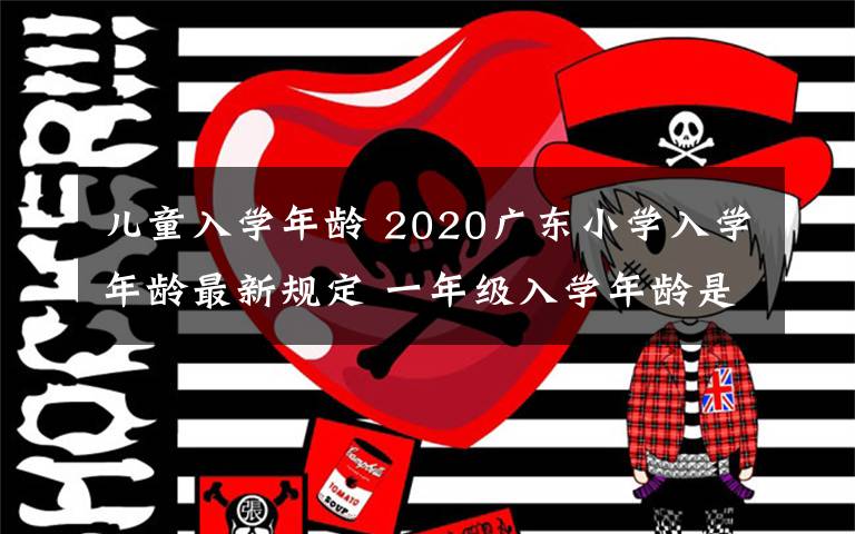 兒童入學(xué)年齡 2020廣東小學(xué)入學(xué)年齡最新規(guī)定 一年級(jí)入學(xué)年齡是幾歲?