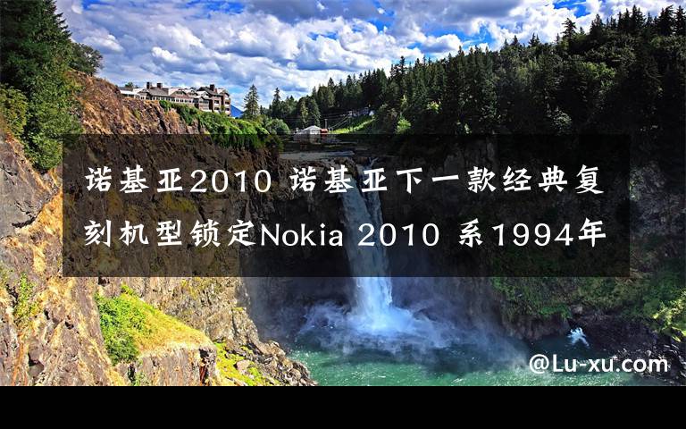 諾基亞2010 諾基亞下一款經(jīng)典復(fù)刻機型鎖定Nokia 2010 系1994年發(fā)布