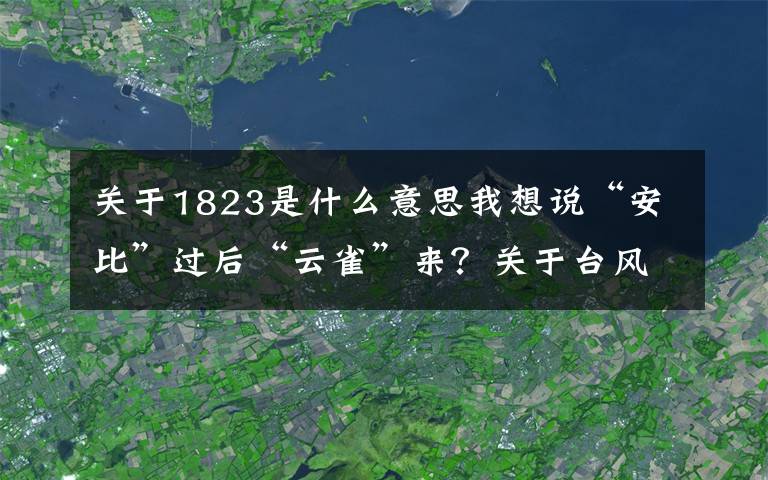 關(guān)于1823是什么意思我想說“安比”過后“云雀”來？關(guān)于臺風(fēng)的命名你知道多少