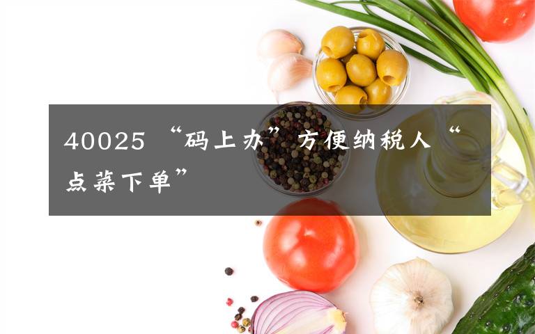 40025 “碼上辦”方便納稅人“點(diǎn)菜下單”