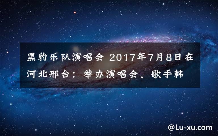 黑豹樂隊演唱會 2017年7月8日在河北邢臺：舉辦演唱會，歌手韓磊，黑豹樂隊，潘辰現(xiàn)場演唱。