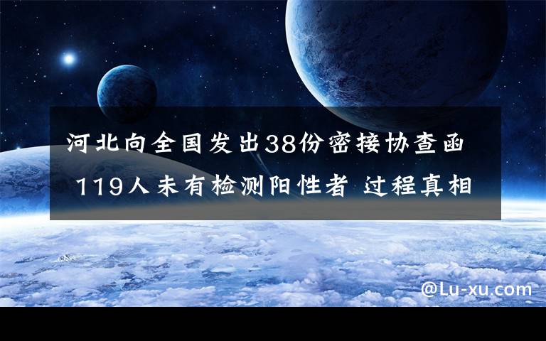 河北向全國(guó)發(fā)出38份密接協(xié)查函 119人未有檢測(cè)陽(yáng)性者 過(guò)程真相詳細(xì)揭秘！