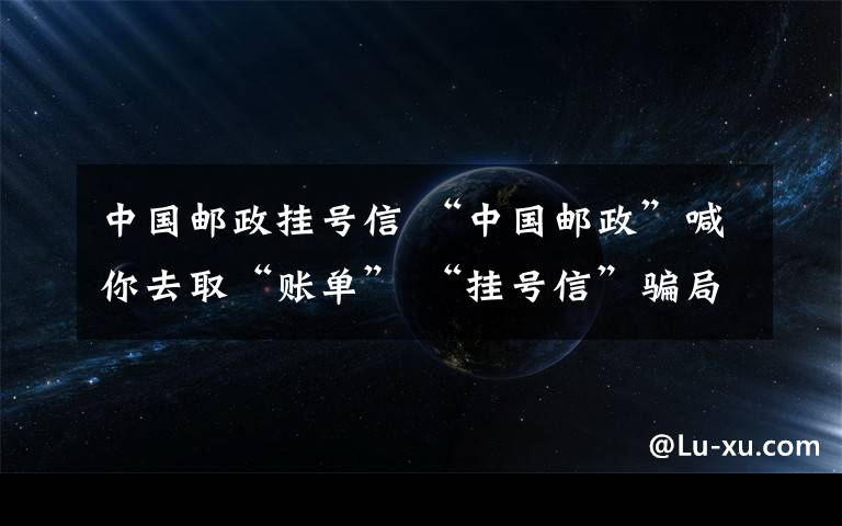 中國(guó)郵政掛號(hào)信 “中國(guó)郵政”喊你去取“賬單” “掛號(hào)信”騙局又現(xiàn)合肥