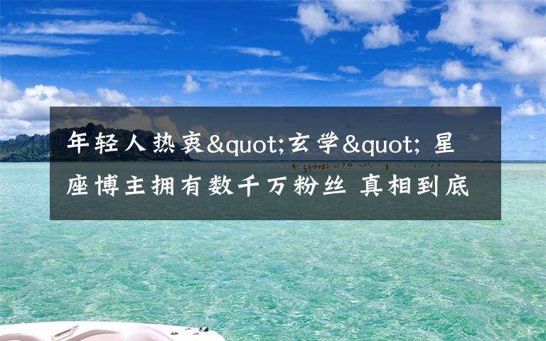 年輕人熱衷"玄學" 星座博主擁有數(shù)千萬粉絲 真相到底是怎樣的？