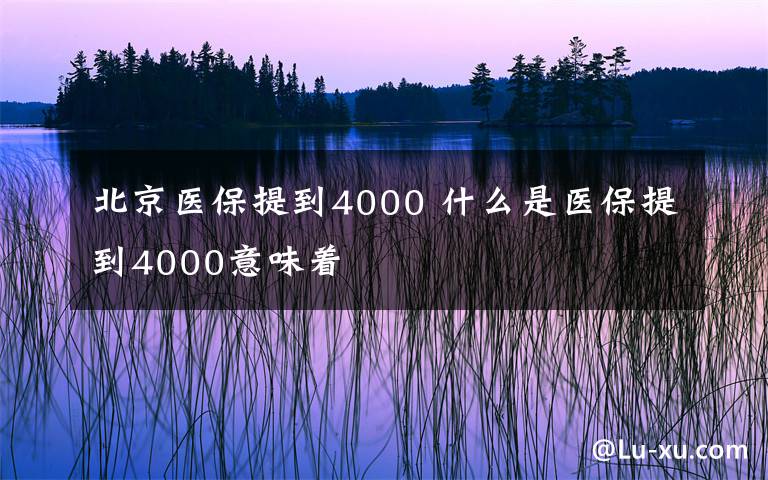 北京醫(yī)保提到4000 什么是醫(yī)保提到4000意味著