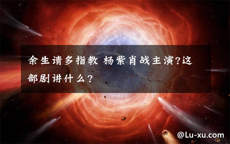 余生請多指教 楊紫肖戰(zhàn)主演?這部劇講什么?