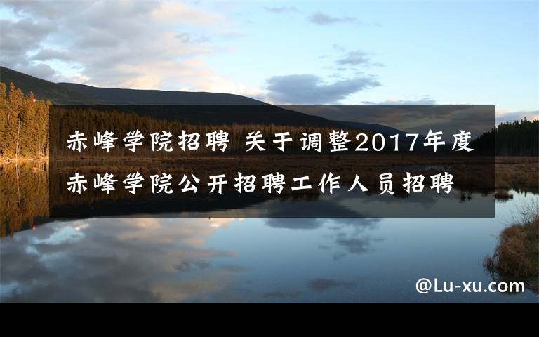 赤峰學(xué)院招聘 關(guān)于調(diào)整2017年度赤峰學(xué)院公開招聘工作人員招聘計(jì)劃的公告