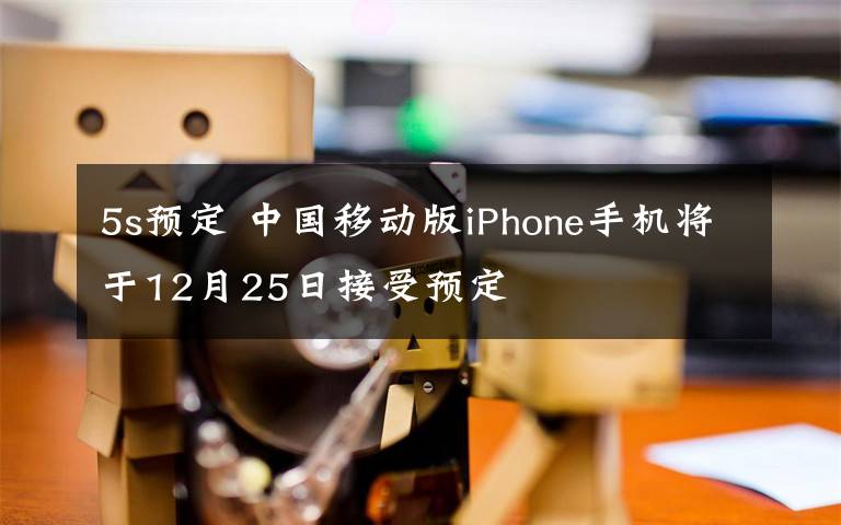 5s預(yù)定 中國移動(dòng)版iPhone手機(jī)將于12月25日接受預(yù)定