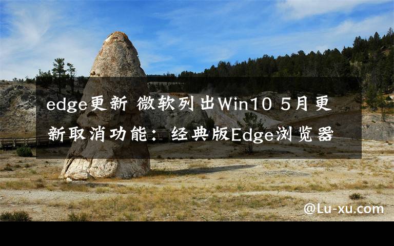 edge更新 微軟列出Win10 5月更新取消功能：經(jīng)典版Edge瀏覽器不再開發(fā)