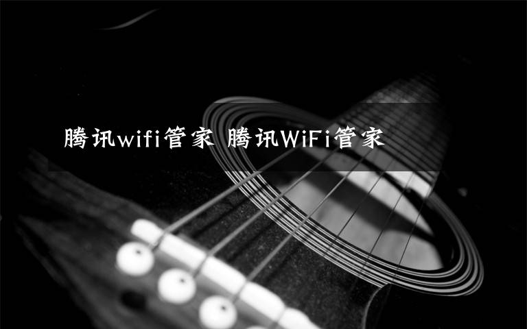 騰訊wifi管家 騰訊WiFi管家