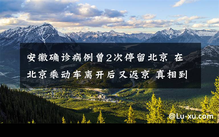 安徽確診病例曾2次停留北京 在北京乘動(dòng)車離開后又返京 真相到底是怎樣的？