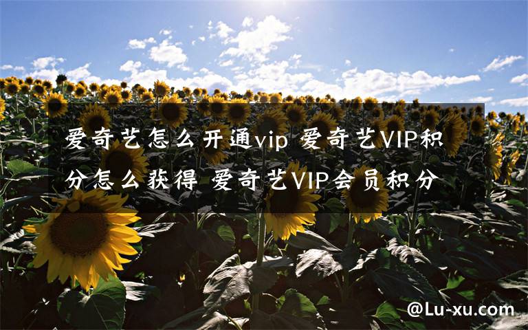 愛奇藝怎么開通vip 愛奇藝VIP積分怎么獲得 愛奇藝VIP會員積分獲得方法