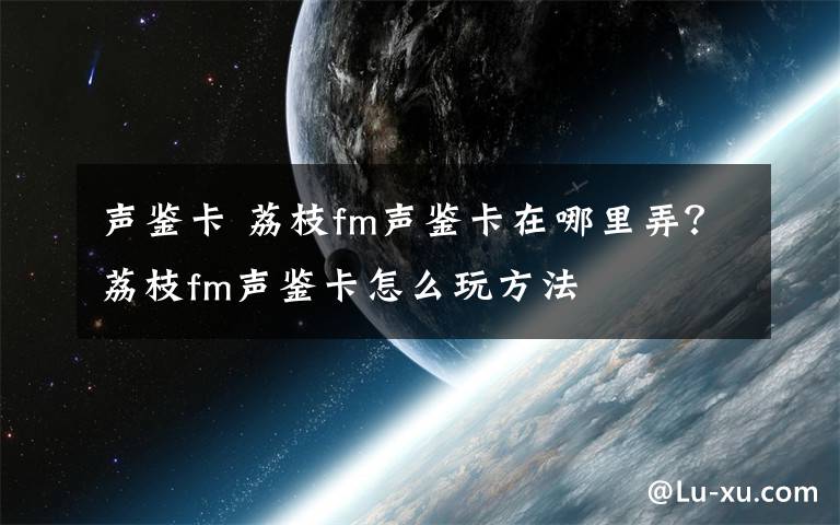 聲鑒卡 荔枝fm聲鑒卡在哪里弄？荔枝fm聲鑒卡怎么玩方法