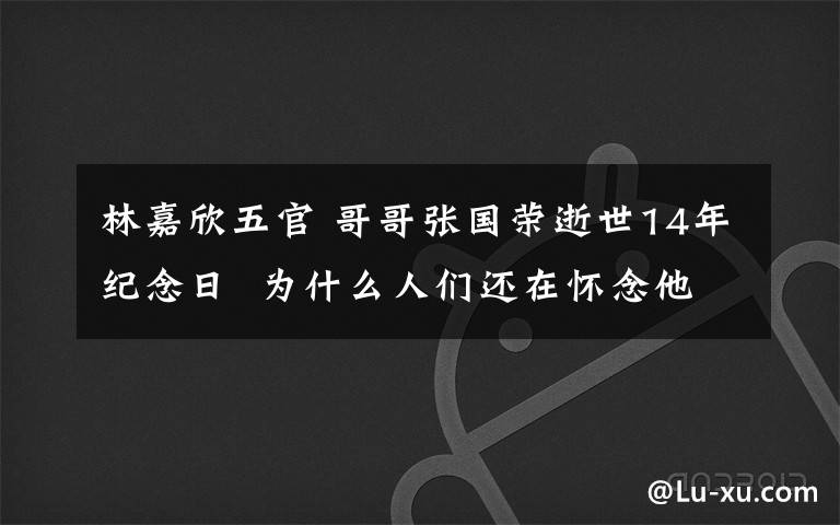 林嘉欣五官 哥哥張國(guó)榮逝世14年紀(jì)念日  為什么人們還在懷念他？