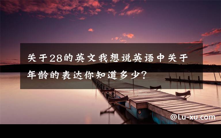 關(guān)于28的英文我想說英語中關(guān)于年齡的表達你知道多少？