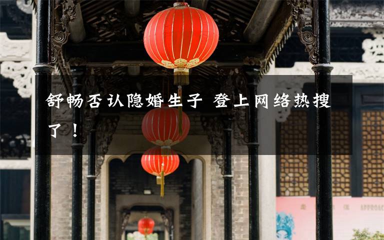 舒暢否認(rèn)隱婚生子 登上網(wǎng)絡(luò)熱搜了！