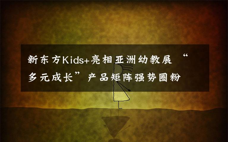 新東方Kids+亮相亞洲幼教展 “多元成長(zhǎng)”產(chǎn)品矩陣強(qiáng)勢(shì)圈粉