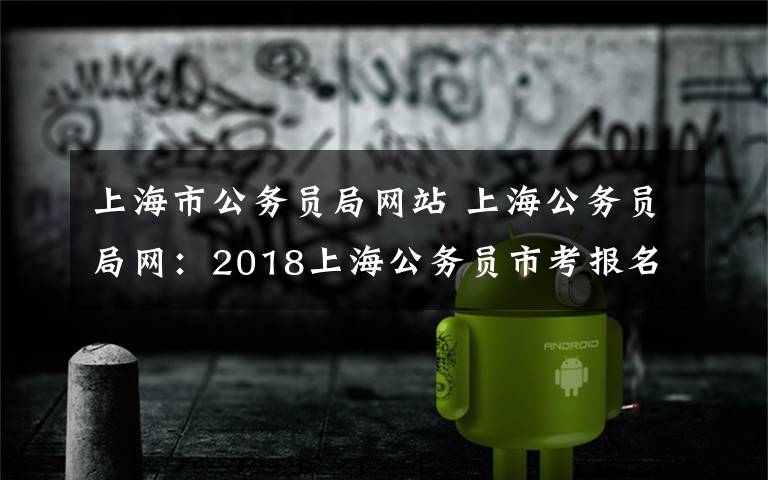 上海市公務(wù)員局網(wǎng)站 上海公務(wù)員局網(wǎng)：2018上海公務(wù)員市考報(bào)名入口