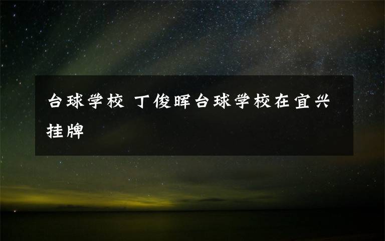 臺(tái)球?qū)W校 丁俊暉臺(tái)球?qū)W校在宜興掛牌