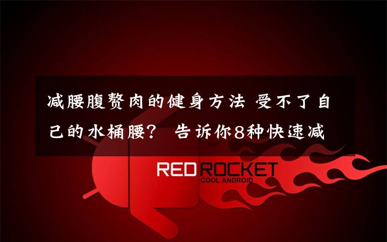 減腰腹贅肉的健身方法 受不了自己的水桶腰？ 告訴你8種快速減腹部贅肉方法