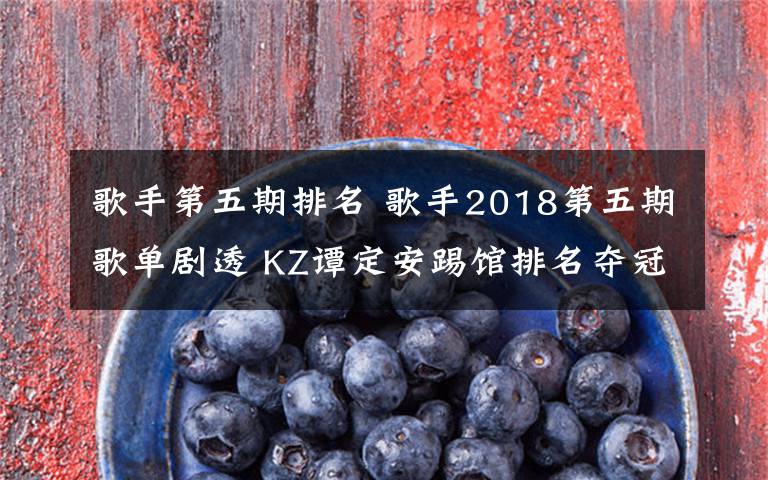 歌手第五期排名 歌手2018第五期歌單劇透 KZ譚定安踢館排名奪冠張?zhí)焯蕴?> </div> <div   id=