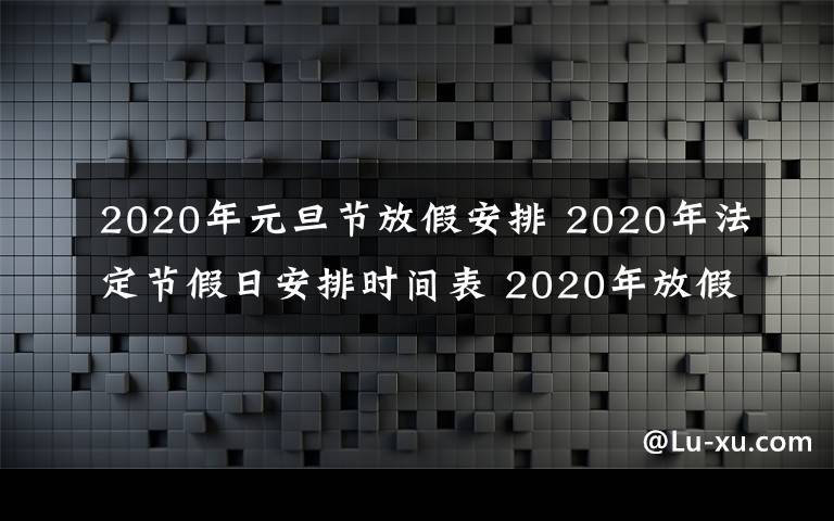 2020年元旦節(jié)放假安排 2020年法定節(jié)假日安排時間表 2020年放假安排時間表