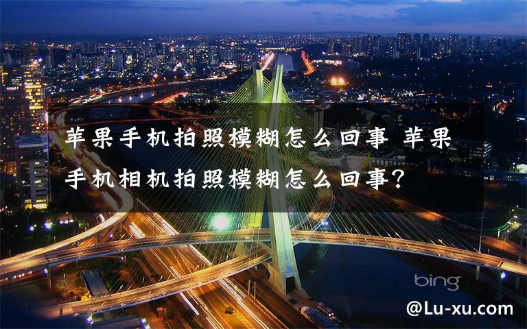 蘋果手機拍照模糊怎么回事 蘋果手機相機拍照模糊怎么回事？